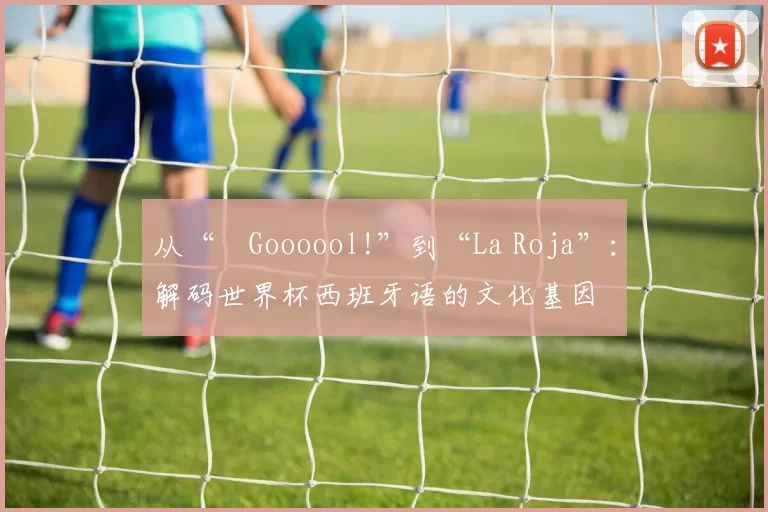 从“¡Goooool!”到“La Roja”:解码世界杯西班牙语的文化基因