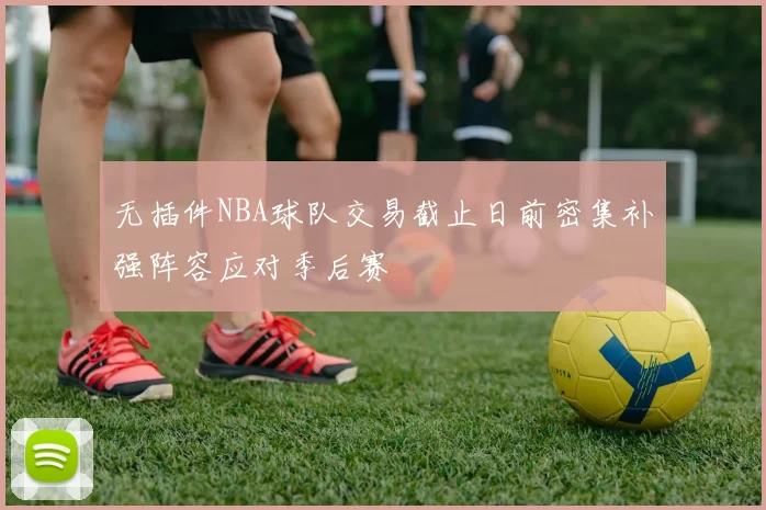 无插件NBA球队交易截止日前密集补强阵容应对季后赛