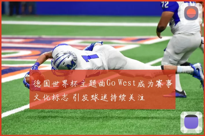 德国世界杯主题曲Go West成为赛事文化标志 引发球迷持续关注