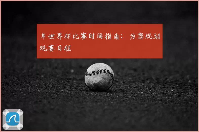 年世界杯比赛时间指南：为您规划观赛日程