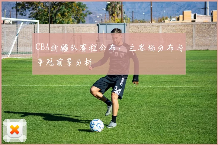 CBA新疆队赛程公布,主客场分布与争冠前景分析