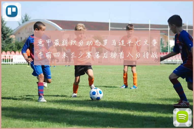 意甲最新积分动态罗马追平尤文争夺前四米兰少赛落后榜首八分待战比萨