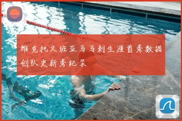 维克托文班亚马马刺生涯首秀数据创队史新秀纪录