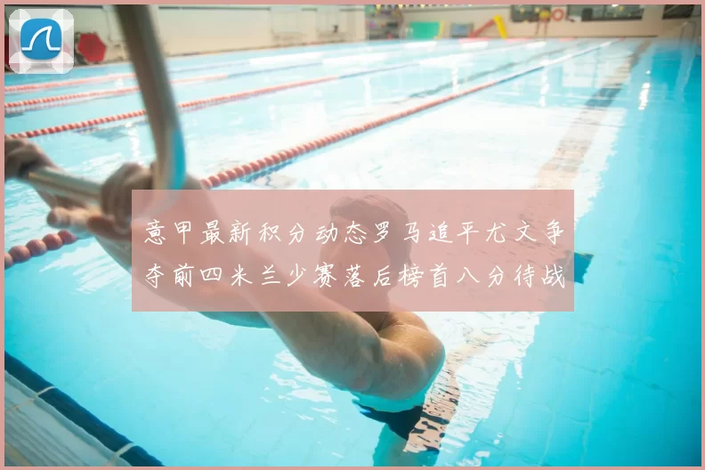 意甲最新积分动态罗马追平尤文争夺前四米兰少赛落后榜首八分待战比萨