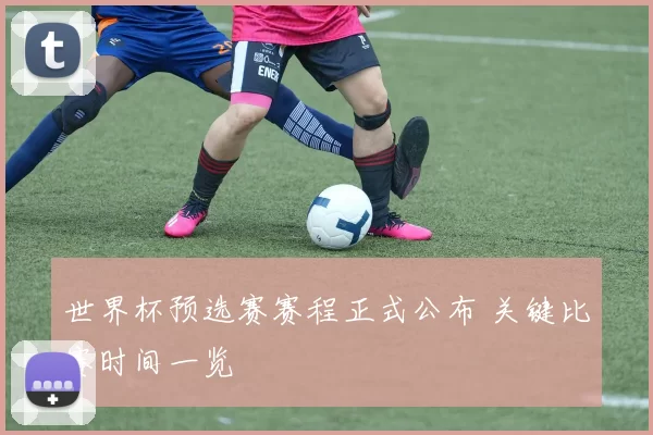 世界杯预选赛赛程正式公布 关键比赛时间一览