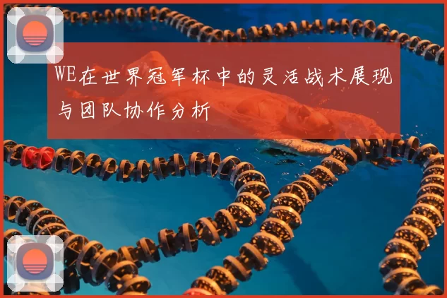 WE在世界冠军杯中的灵活战术展现与团队协作分析