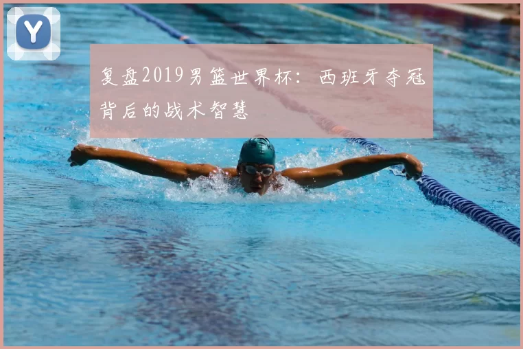 复盘2019男篮世界杯：西班牙夺冠背后的战术智慧