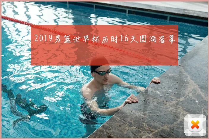 2019男篮世界杯历时16天圆满落幕