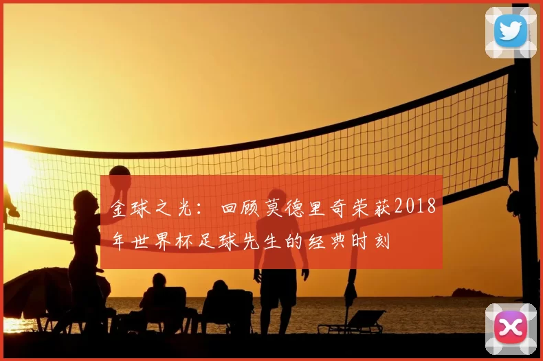 金球之光:回顾莫德里奇荣获2018年世界杯足球先生的经典时刻