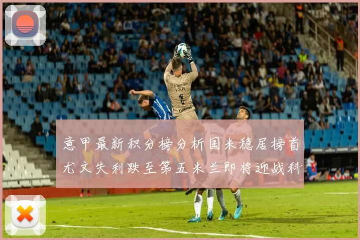意甲最新积分榜分析国米稳居榜首尤文失利跌至第五米兰即将迎战科莫