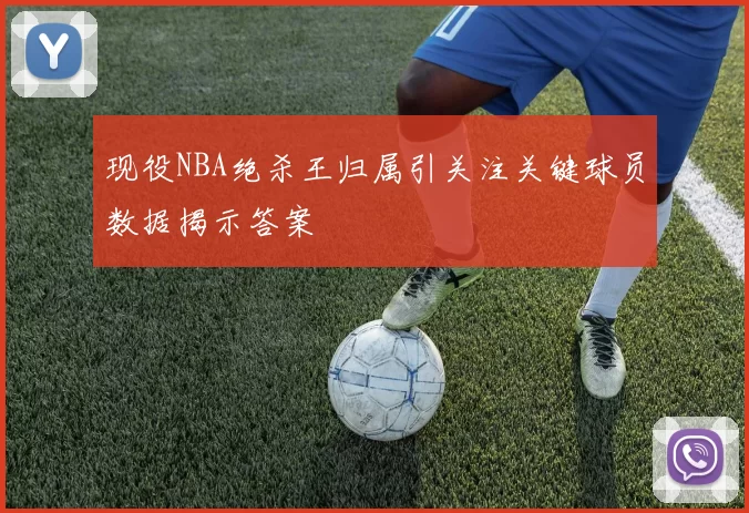 现役NBA绝杀王归属引关注关键球员数据揭示答案