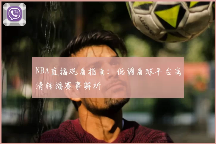 NBA直播观看指南:低调看球平台高清转播赛事解析