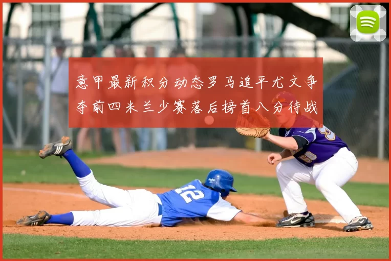 意甲最新积分动态罗马追平尤文争夺前四米兰少赛落后榜首八分待战比萨