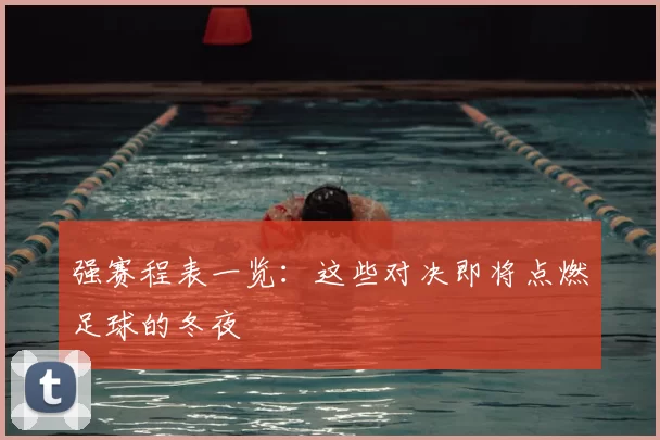 强赛程表一览:这些对决即将点燃足球的冬夜