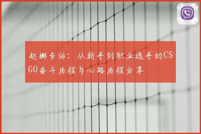 赵娜专访:从新手到职业选手的CSGO奋斗历程与心路历程分享