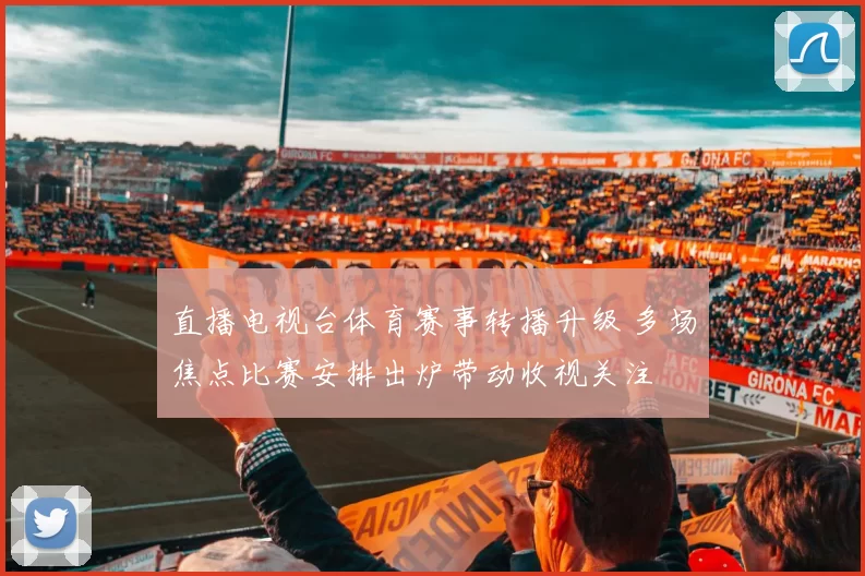 直播电视台体育赛事转播升级 多场焦点比赛安排出炉带动收视关注