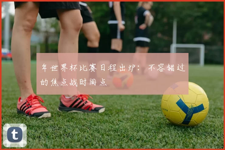 年世界杯比赛日程出炉：不容错过的焦点战时间点