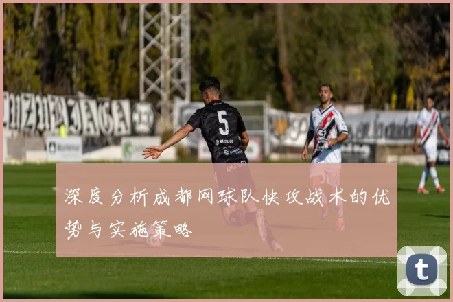 深度分析成都网球队快攻战术的优势与实施策略