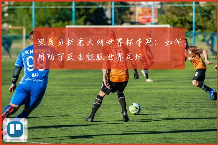 深度分析意大利世界杯夺冠:如何用防守反击征服世界足坛
