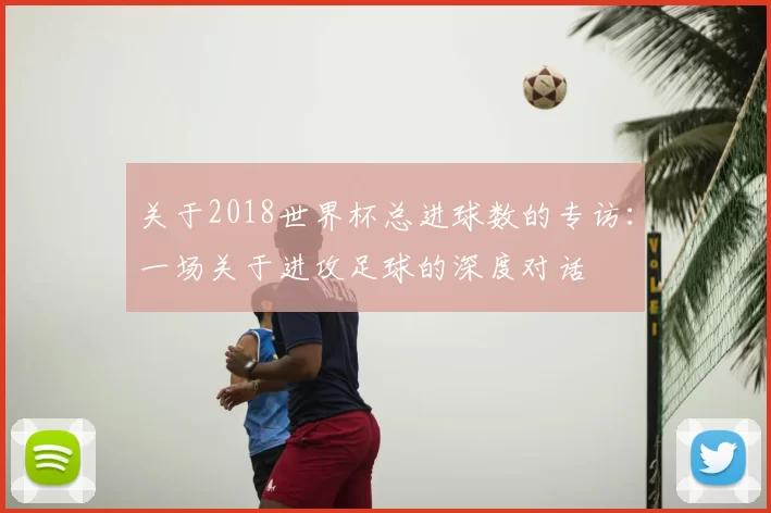 关于2018世界杯总进球数的专访:一场关于进攻足球的深度对话