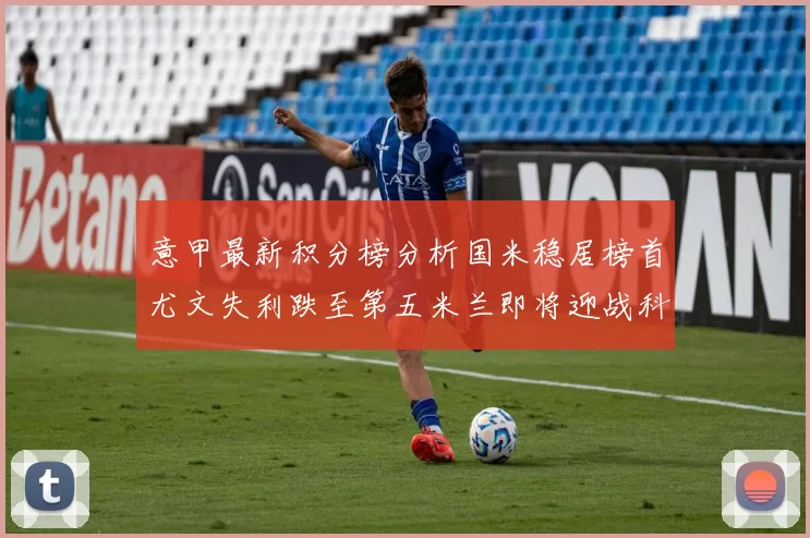 意甲最新积分榜分析国米稳居榜首尤文失利跌至第五米兰即将迎战科莫