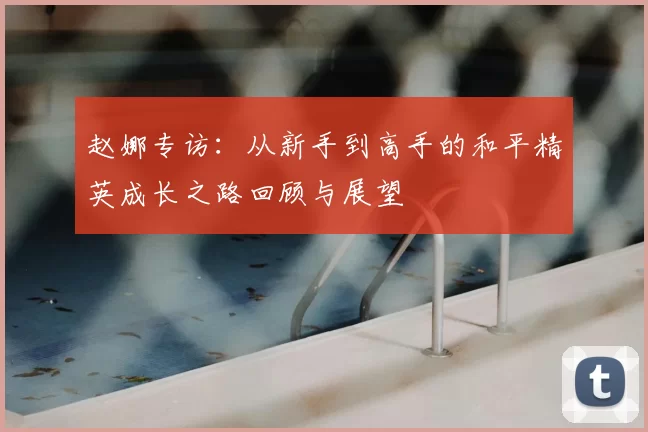 赵娜专访:从新手到高手的和平精英成长之路回顾与展望
