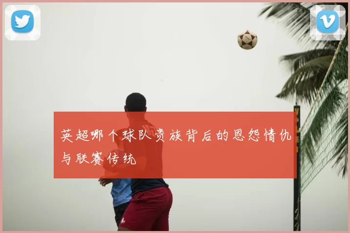 英超哪个球队贵族背后的恩怨情仇与联赛传统
