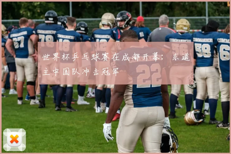 世界杯乒乓球赛在成都开幕：东道主中国队冲击冠军
