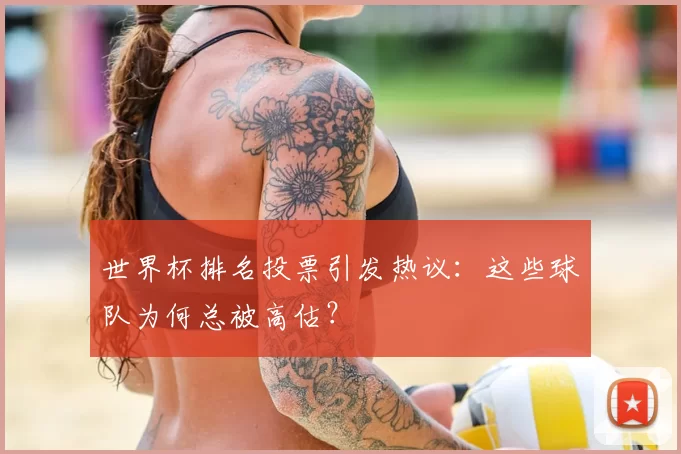 世界杯排名投票引发热议:这些球队为何总被高估?