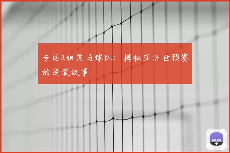专访A组黑马球队：揭秘亚洲世预赛的逆袭故事
