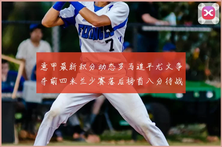 意甲最新积分动态罗马追平尤文争夺前四米兰少赛落后榜首八分待战比萨