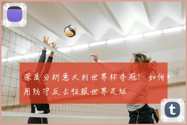 深度分析意大利世界杯夺冠:如何用防守反击征服世界足坛