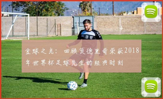 金球之光：回顾莫德里奇荣获2018年世界杯足球先生的经典时刻