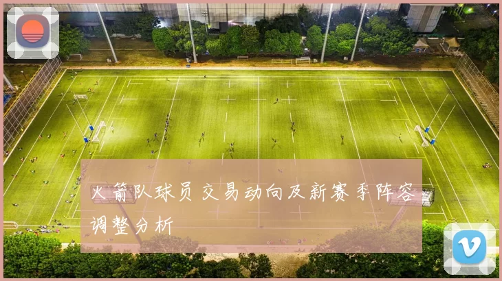 火箭队球员交易动向及新赛季阵容调整分析