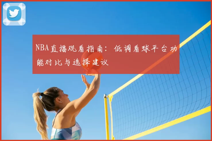 NBA直播观看指南:低调看球平台功能对比与选择建议