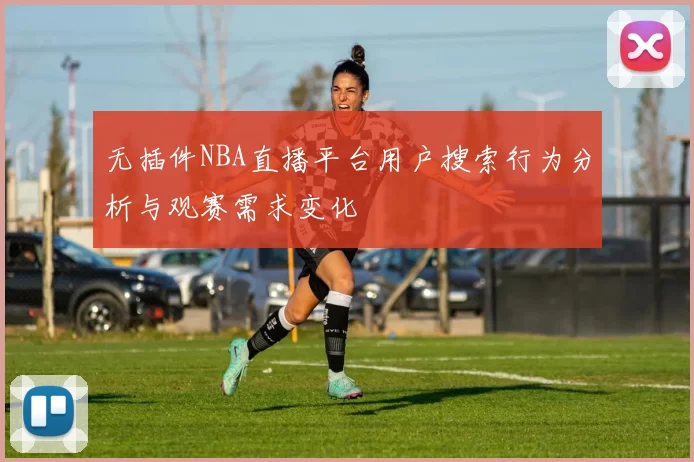无插件NBA直播平台用户搜索行为分析与观赛需求变化