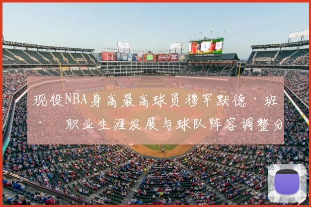 现役NBA身高最高球员穆罕默德·班巴职业生涯发展与球队阵容调整分析