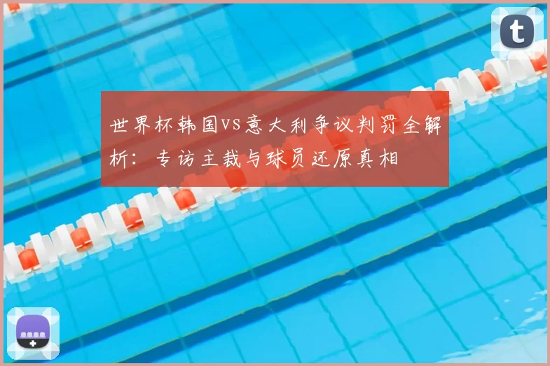 世界杯韩国vs意大利争议判罚全解析：专访主裁与球员还原真相
