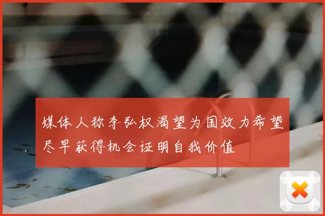 媒体人称李弘权渴望为国效力希望尽早获得机会证明自我价值