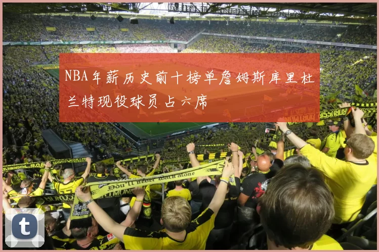 NBA年薪历史前十榜单詹姆斯库里杜兰特现役球员占六席