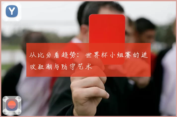 从比分看趋势：世界杯小组赛的进攻狂潮与防守艺术