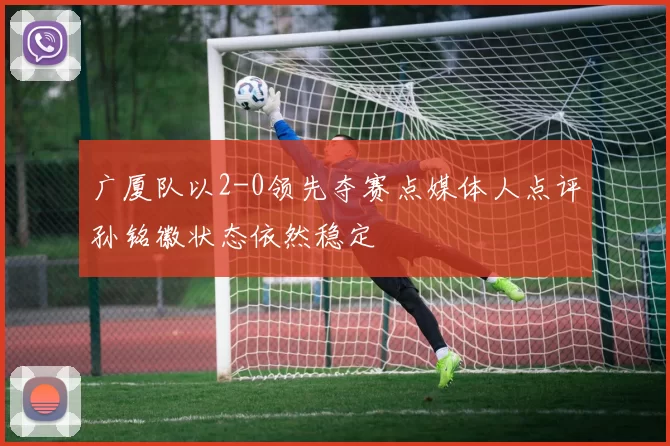 广厦队以2-0领先夺赛点媒体人点评孙铭徽状态依然稳定
