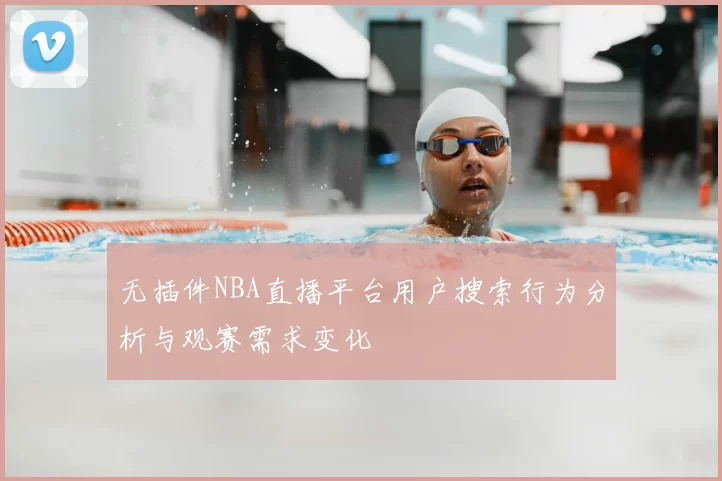 无插件NBA直播平台用户搜索行为分析与观赛需求变化