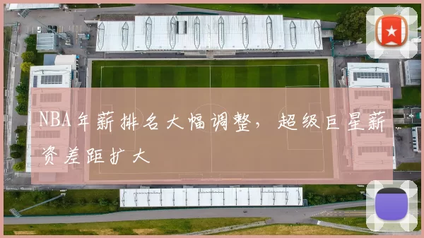 NBA年薪排名大幅调整,超级巨星薪资差距扩大