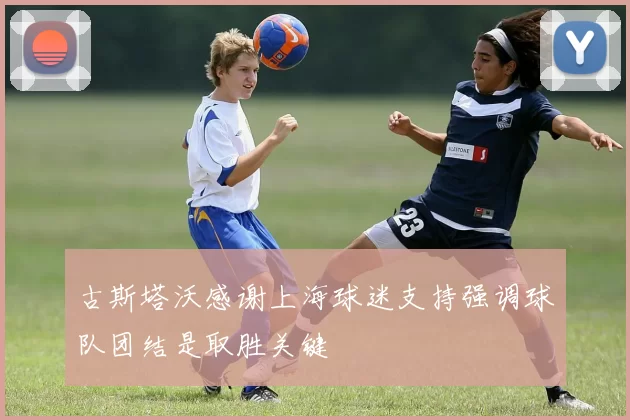 古斯塔沃感谢上海球迷支持强调球队团结是取胜关键