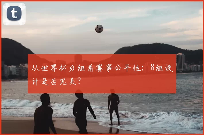 从世界杯分组看赛事公平性:8组设计是否完美?