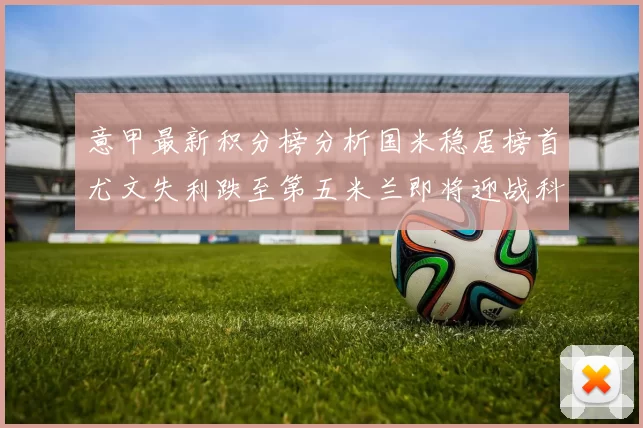 意甲最新积分榜分析国米稳居榜首尤文失利跌至第五米兰即将迎战科莫
