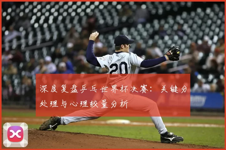 深度复盘乒乓世界杯决赛：关键分处理与心理较量分析