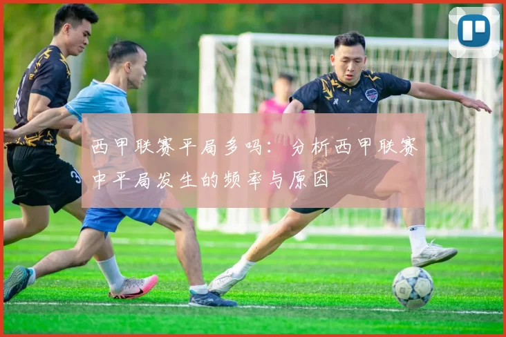 西甲联赛平局多吗:分析西甲联赛中平局发生的频率与原因