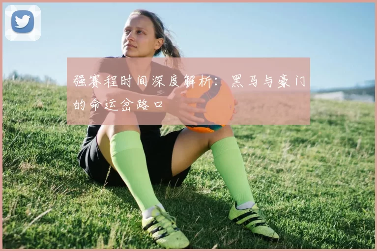 强赛程时间深度解析:黑马与豪门的命运岔路口